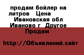 продам бойлер на50 литров › Цена ­ 3 000 - Ивановская обл., Иваново г. Другое » Продам   